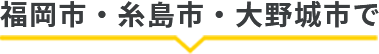 福岡市・大野城市・糸島市で